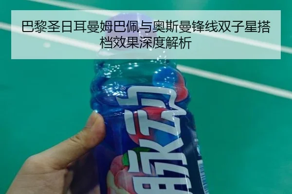 巴黎圣日耳曼姆巴佩与奥斯曼锋线双子星搭档效果深度解析